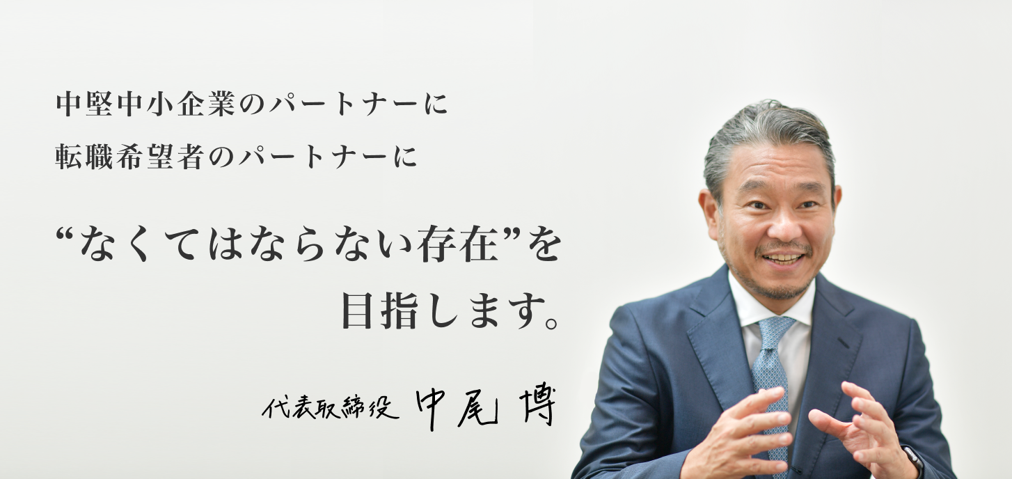 中堅中小企業のパートナーに 転職希望者のパートナーに 「なくてはならない存在」を目指します 代表取締役 中尾 博